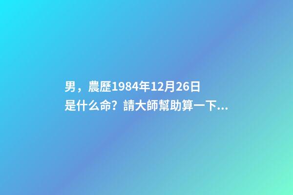男，農歷1984年12月26日是什么命？請大師幫助算一下，適合做什么，小弟拜謝 陰歷1984年臘月26的鼠命運如何-第1張-觀點-玄機派